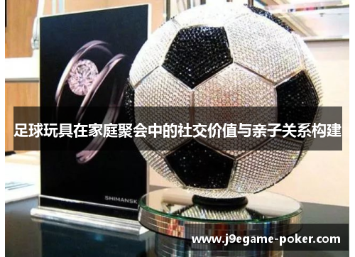 足球玩具在家庭聚会中的社交价值与亲子关系构建
